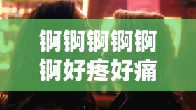 锕锕锕锕锕锕好疼好痛网站：极致刺激带来的别样体验