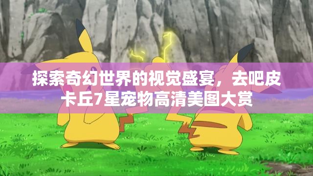 探索奇幻世界的视觉盛宴，去吧皮卡丘7星宠物高清美图大赏