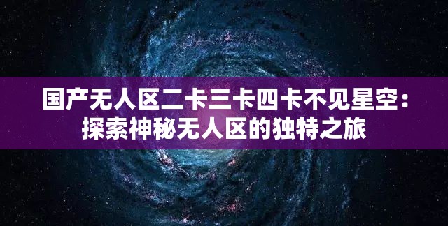 国产无人区二卡三卡四卡不见星空：探索神秘无人区的独特之旅