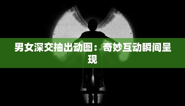 男女深交抽出动图：奇妙互动瞬间呈现