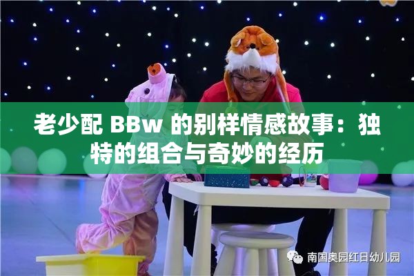 老少配 BBw 的别样情感故事：独特的组合与奇妙的经历