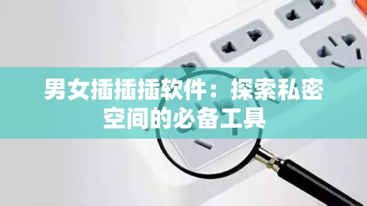 男女插插插软件：探索私密空间的必备工具
