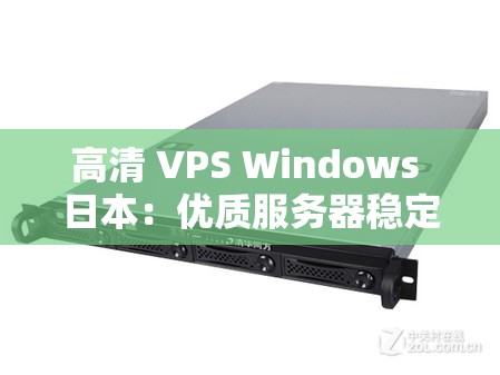 高清 VPS Windows 日本：优质服务器稳定高效之选