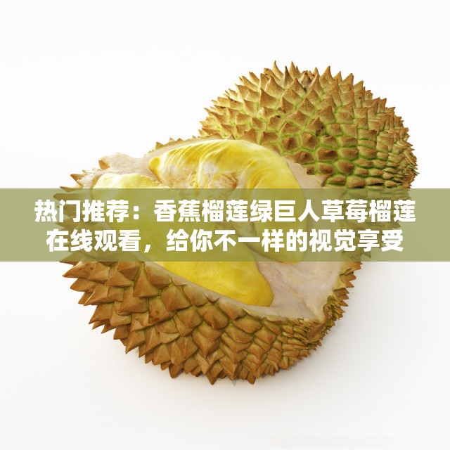 热门推荐：香蕉榴莲绿巨人草莓榴莲在线观看，给你不一样的视觉享受