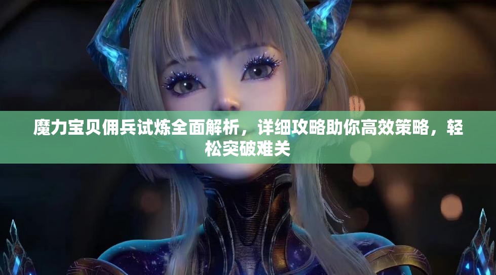 魔力宝贝佣兵试炼全面解析，详细攻略助你高效策略，轻松突破难关