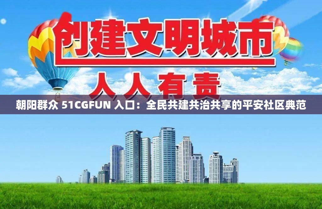 朝阳群众 51CGFUN 入口：全民共建共治共享的平安社区典范
