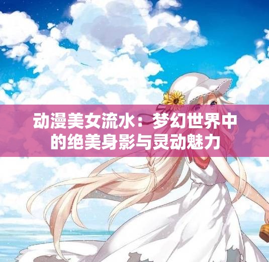 动漫美女流水：梦幻世界中的绝美身影与灵动魅力