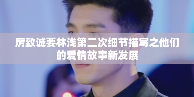 厉致诚要林浅第二次细节描写之他们的爱情故事新发展