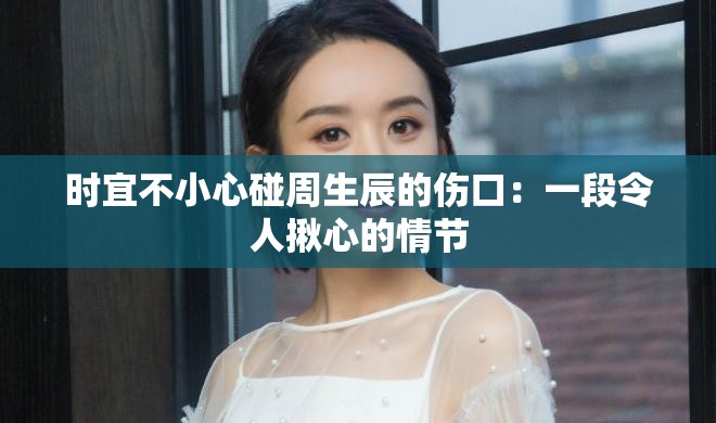 时宜不小心碰周生辰的伤口：一段令人揪心的情节