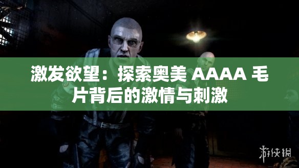 激发欲望：探索奥美 AAAA 毛片背后的激情与刺激