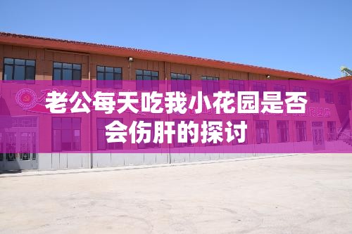 老公每天吃我小花园是否会伤肝的探讨