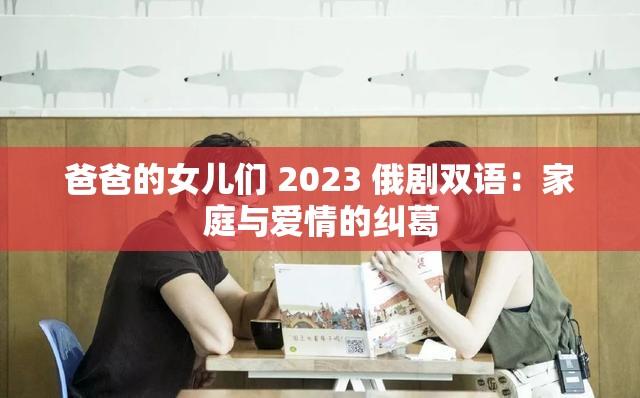 爸爸的女儿们 2023 俄剧双语：家庭与爱情的纠葛