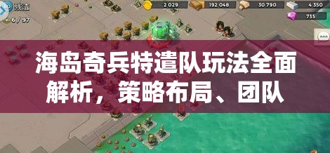 海岛奇兵特遣队玩法全面解析，策略布局、团队协作与任务挑战的深度探索