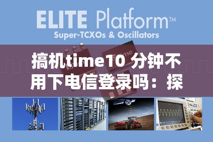 搞机time10 分钟不用下电信登录吗：探究其背后的原因及影响