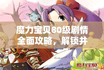 魔力宝贝80级剧情全面攻略，解锁并深入冒险世界的全新篇章