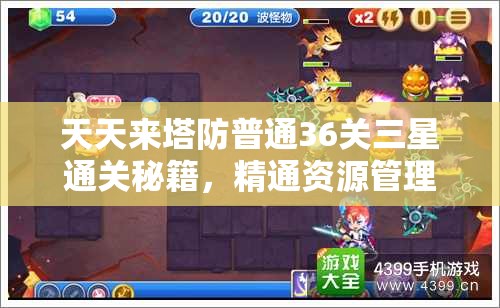 天天来塔防普通36关三星通关秘籍，精通资源管理，策略致胜的艺术