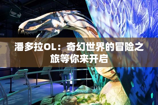 潘多拉OL：奇幻世界的冒险之旅等你来开启