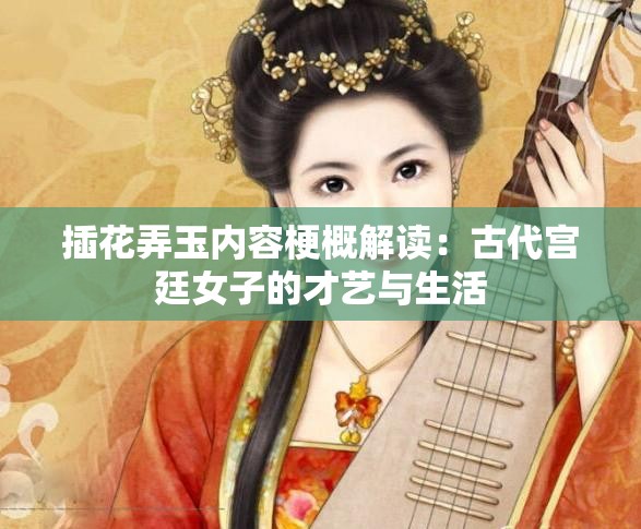 插花弄玉内容梗概解读：古代宫廷女子的才艺与生活