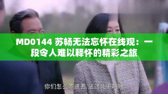 MD0144 苏畅无法忘怀在线观：一段令人难以释怀的精彩之旅