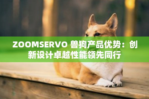 ZOOMSERVO 兽狗产品优势：创新设计卓越性能领先同行