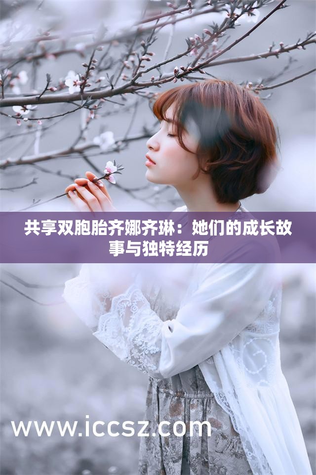 共享双胞胎齐娜齐琳：她们的成长故事与独特经历