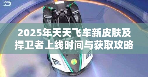 2025年天天飞车新皮肤及捍卫者上线时间与获取攻略深度解析