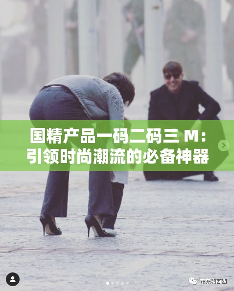 国精产品一码二码三 M：引领时尚潮流的必备神器