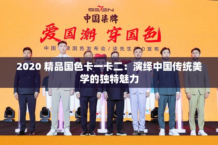2020 精品国色卡一卡二：演绎中国传统美学的独特魅力