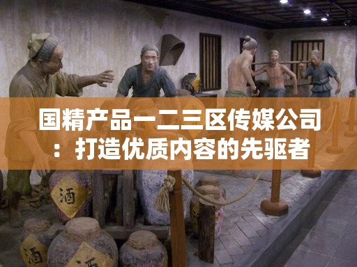 国精产品一二三区传媒公司：打造优质内容的先驱者