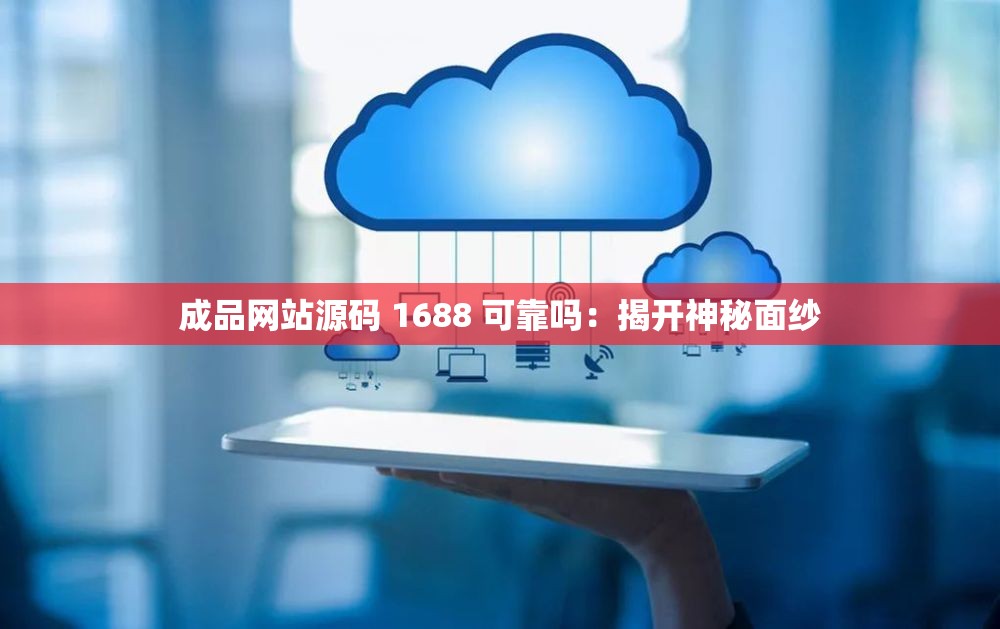 成品网站源码 1688 可靠吗：揭开神秘面纱