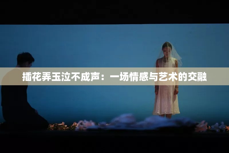 插花弄玉泣不成声：一场情感与艺术的交融