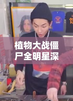植物大战僵尸全明星深度解析，植物属性特点及高效通关攻略