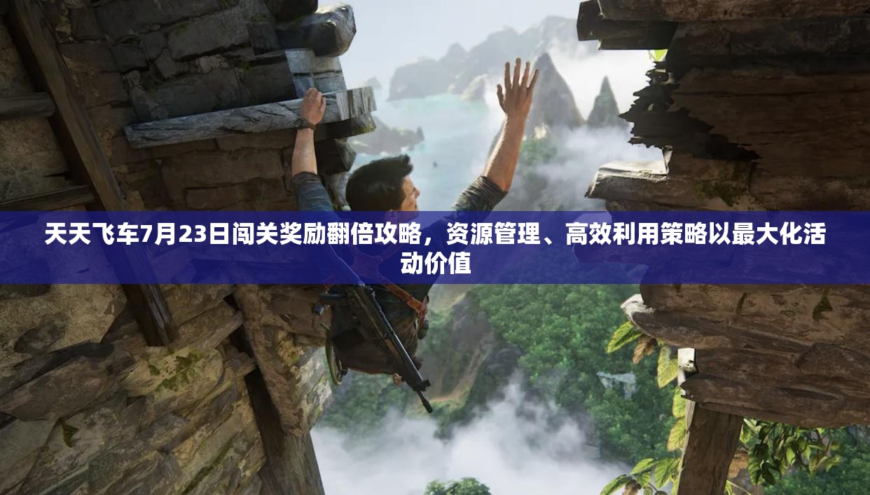 天天飞车7月23日闯关奖励翻倍攻略，资源管理、高效利用策略以最大化活动价值