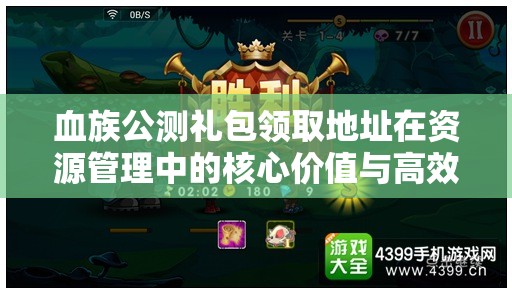 血族公测礼包领取地址在资源管理中的核心价值与高效整合利用策略