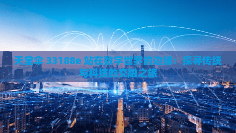天堂伞 33188e 站在数字世界的边缘：探寻传统与科技的交融之旅