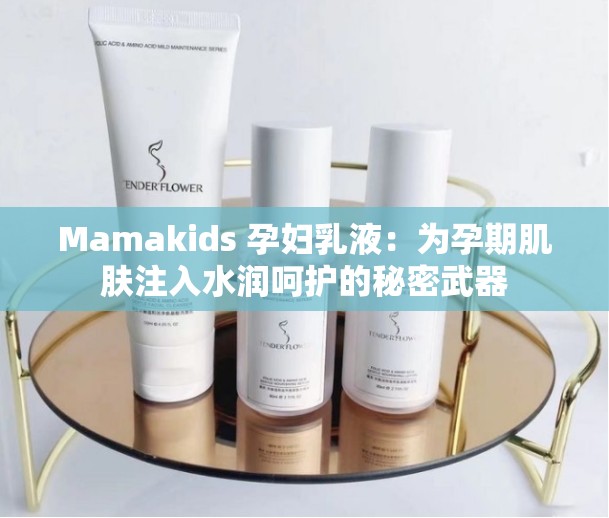 Mamakids 孕妇乳液：为孕期肌肤注入水润呵护的秘密武器