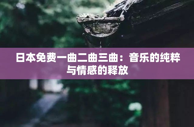 日本免费一曲二曲三曲：音乐的纯粹与情感的释放