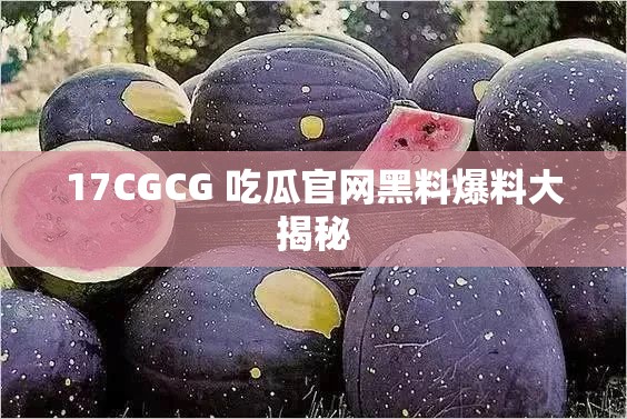 17CGCG 吃瓜官网黑料爆料大揭秘