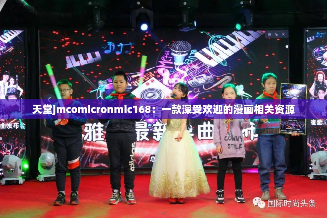 天堂jmcomicronmic168：一款深受欢迎的漫画相关资源
