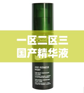 一区二区三国产精华液：探寻不同区域精华液的独特魅力与功效