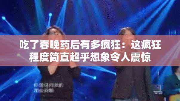 吃了春晚药后有多疯狂：这疯狂程度简直超乎想象令人震惊