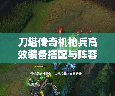 刀塔传奇机枪兵高效装备搭配与阵容构建全攻略深度解析