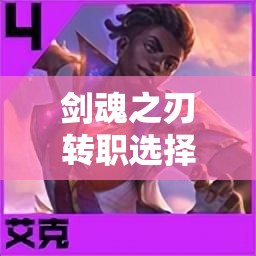 剑魂之刃转职选择与技能深度剖析，从资源管理视角优化转职决策