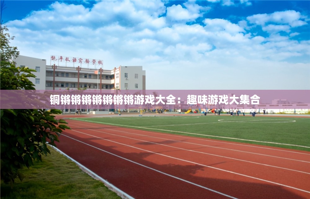 铜锵锵锵锵锵锵锵游戏大全：趣味游戏大集合