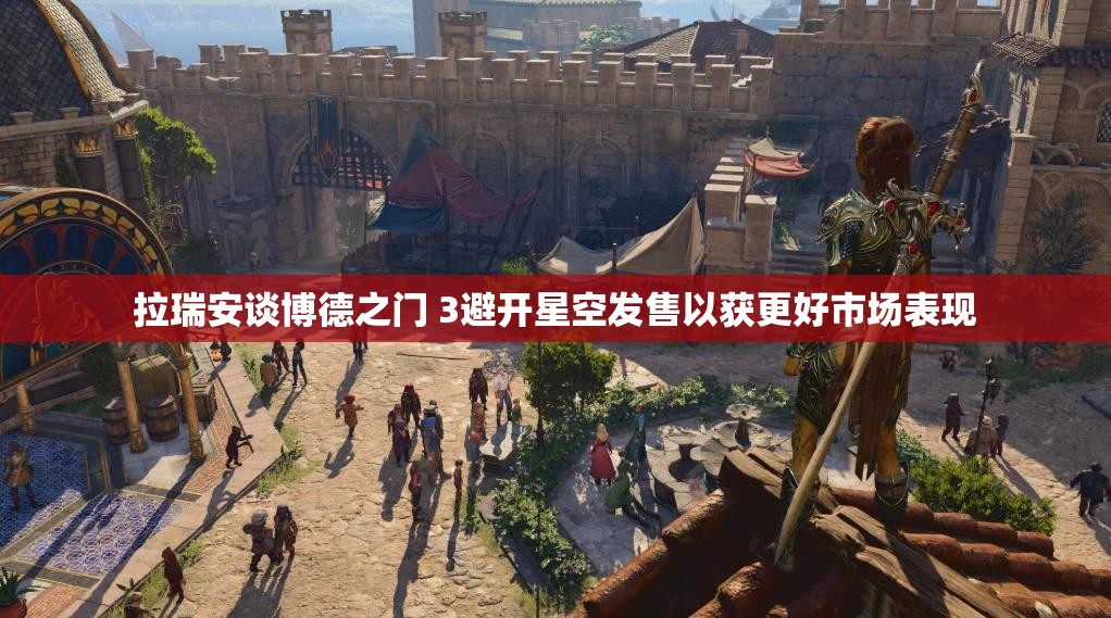 拉瑞安谈博德之门 3避开星空发售以获更好市场表现