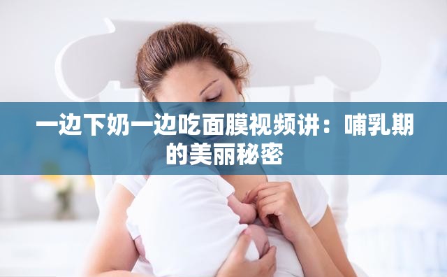 一边下奶一边吃面膜视频讲：哺乳期的美丽秘密