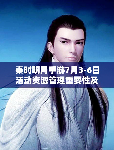 秦时明月手游7月3-6日活动资源管理重要性及高效利用实战策略