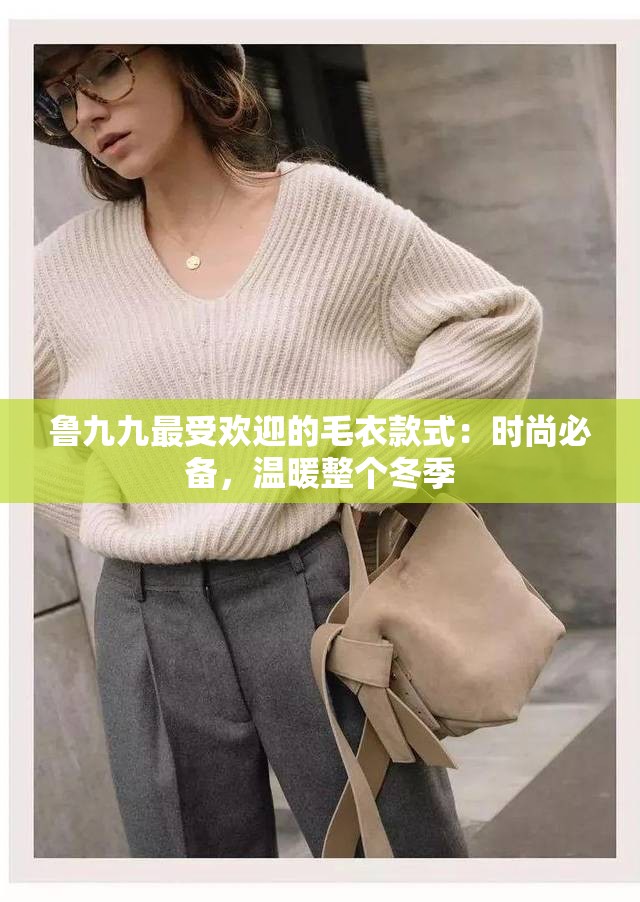 鲁九九最受欢迎的毛衣款式：时尚必备，温暖整个冬季