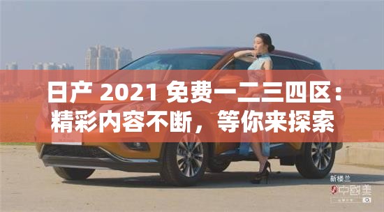 日产 2021 免费一二三四区：精彩内容不断，等你来探索