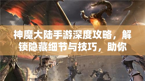 神魔大陆手游深度攻略，解锁隐藏细节与技巧，助你轻松称霸奇幻冒险之旅